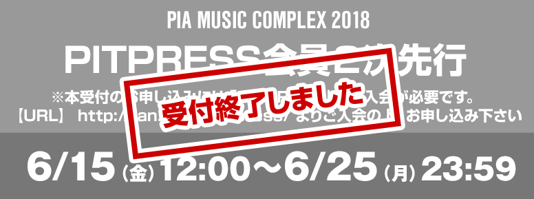 PIA MUSIC COMPLEX 2018 PITPRESS 2次先行 ※本受付のお申し込みには「PITPRESS」への入会が必要です。【URL】http://fan.pia.jp/pitpress/よりご入会の上、お申し込み下さい 6/15（金）12:00～6/25（月）23:59 お申込みはこちら
