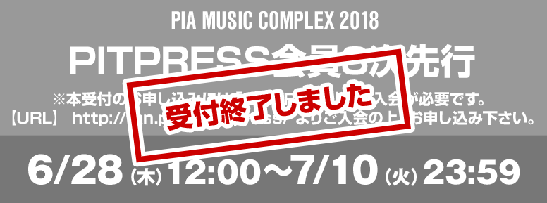 PIA MUSIC COMPLEX 2018 PITPRESS 3次先行 ※本受付のお申し込みには「PITPRESS」への入会が必要です。【URL】http://fan.pia.jp/pitpress/よりご入会の上、お申し込み下さい 6/28（木）12:00～7/10（火）23:59 お申込みはこちら