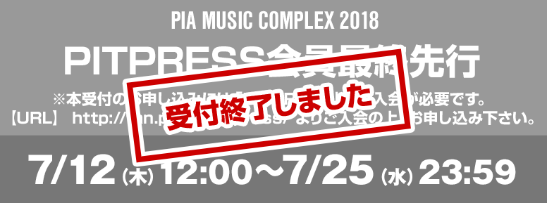 PIA MUSIC COMPLEX 2018 PITPRESS 最終先行 ※本受付のお申し込みには「PITPRESS」への入会が必要です。【URL】http://fan.pia.jp/pitpress/よりご入会の上、お申し込み下さい 7/12（木）12:00～7/25（水）23:59 お申込みはこちら
