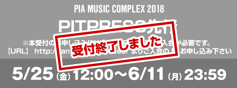 PIA MUSIC COMPLEX 2018 PITPRESS先行 ※本受付のお申し込みには「PITPRESS」への入会が必要です。【URL】http://fan.pia.jp/pitpress/よりご入会の上、お申し込み下さい 5/25（金）12:00～6/11（月）23:59 お申込みはこちら