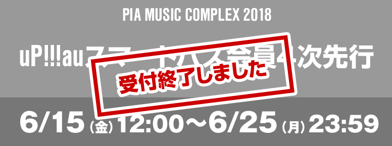 PIA MUSIC COMPLEX 2018 uP!!!auスマートパス会員4次先行 6/15（金）12:00～6/25（月）23:59 お申込みはこちら
